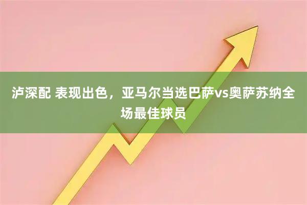 泸深配 表现出色，亚马尔当选巴萨vs奥萨苏纳全场最佳球员