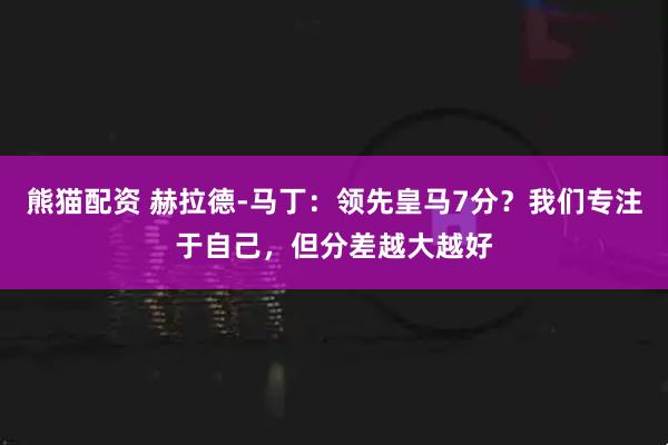 熊猫配资 赫拉德-马丁:领先皇马7分?我们专注于自己,但分差越大越好