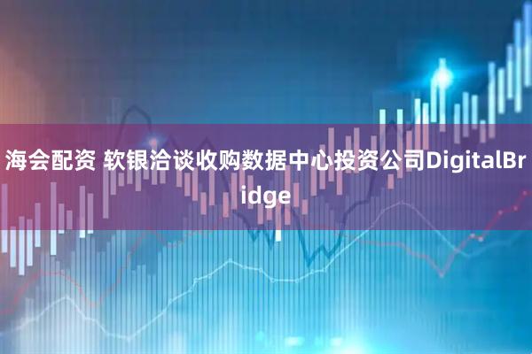 海会配资 软银洽谈收购数据中心投资公司DigitalBridge