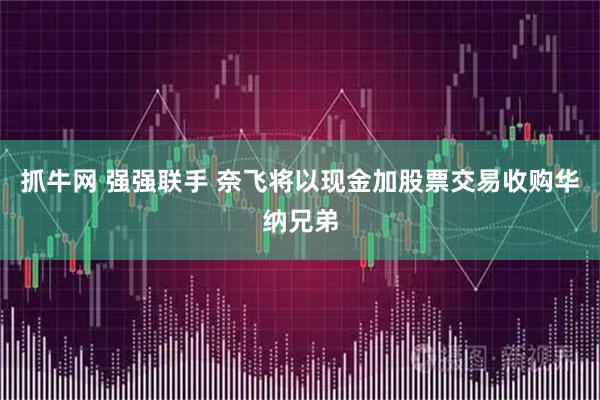 抓牛网 强强联手 奈飞将以现金加股票交易收购华纳兄弟