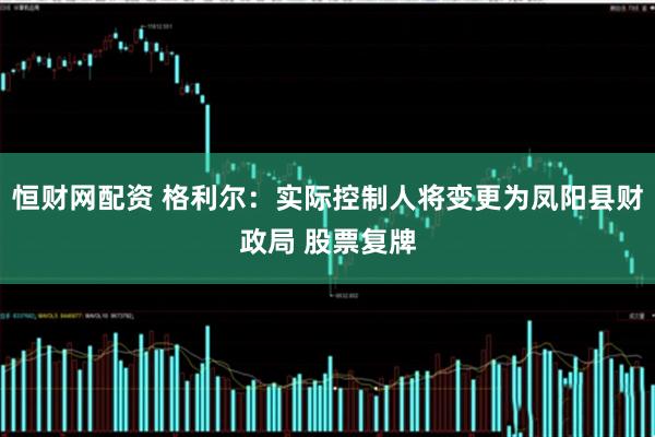 恒财网配资 格利尔：实际控制人将变更为凤阳县财政局 股票复牌