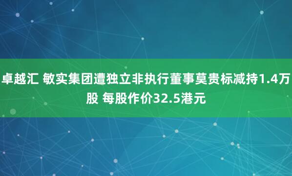 卓越汇 敏实集团遭独立非执行董事莫贵标减持1.4万股 每股作价32.5港元