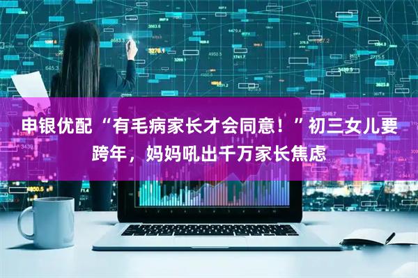 申银优配 “有毛病家长才会同意！”初三女儿要跨年，妈妈吼出千万家长焦虑