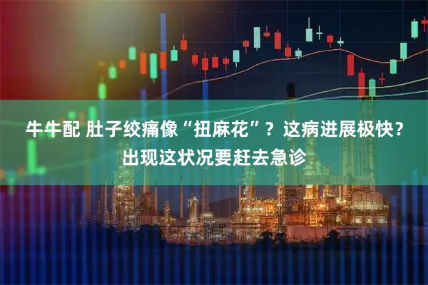 牛牛配 肚子绞痛像“扭麻花”?这病进展极快?出现这状况要赶去急诊