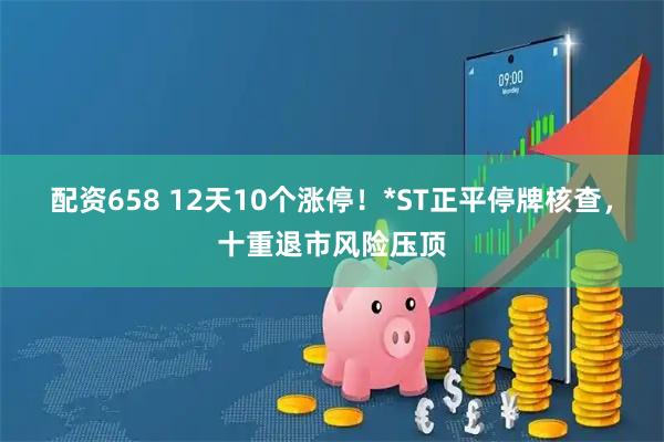 配资658 12天10个涨停！*ST正平停牌核查，十重退市风险压顶