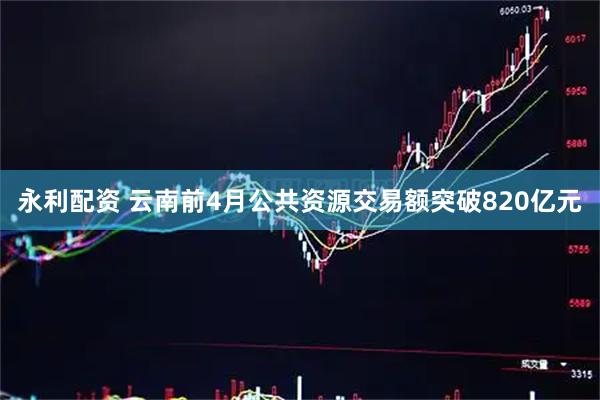 永利配资 云南前4月公共资源交易额突破820亿元