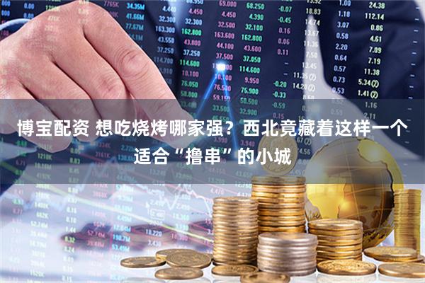 博宝配资 想吃烧烤哪家强？西北竟藏着这样一个适合“撸串”的小城