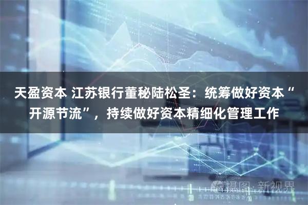 天盈资本 江苏银行董秘陆松圣：统筹做好资本“开源节流”，持续做好资本精细化管理工作